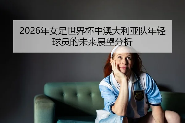 nian-nv-zu-shi-jie-bei-zhong-ao-da-li-ya-dui-nian-qing-qiu-yuan-de-wei-lai-zhan-wang-fen-xi-2-321.jpg