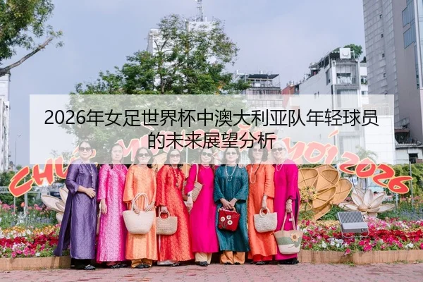 2026年女足世界杯中澳大利亚队年轻球员的未来展望分析