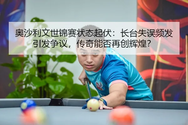 奥沙利文世锦赛状态起伏：长台失误频发引发争议，传奇能否再创辉煌？