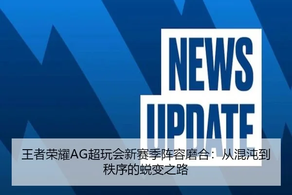 王者荣耀AG超玩会新赛季阵容磨合：从混沌到秩序的蜕变之路