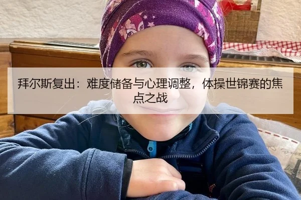 拜尔斯复出：难度储备与心理调整，体操世锦赛的焦点之战