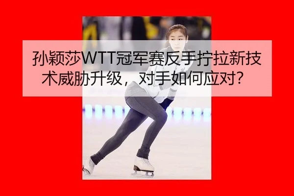 孙颖莎WTT冠军赛反手拧拉新技术威胁升级，对手如何应对？（6686.com）