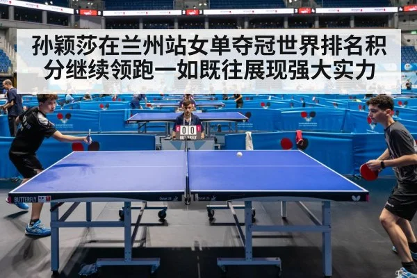 孙颖莎在兰州站女单夺冠世界排名积分继续领跑一如既往展现强大实力
