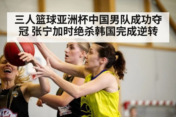三人篮球亚洲杯中国男队成功夺冠 张宁加时绝杀韩国完成逆转