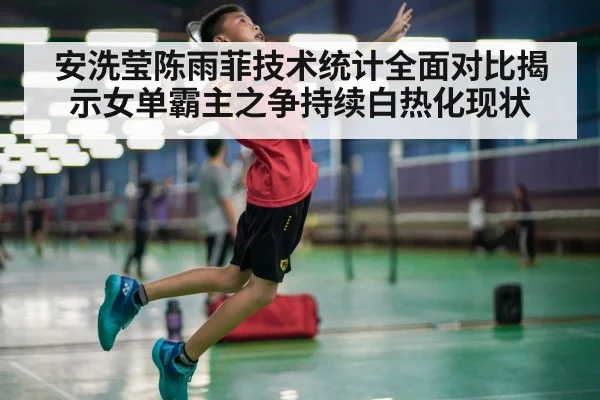 安洗莹陈雨菲技术统计全面对比揭示女单霸主之争持续白热化现状