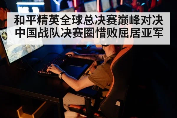 和平精英全球总决赛巅峰对决中国战队决赛圈惜败屈居亚军