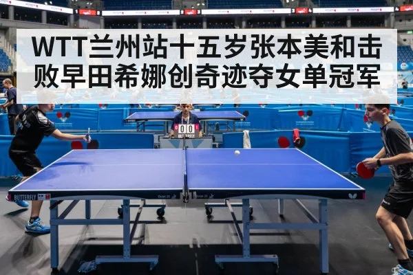 WTT兰州站十五岁张本美和击败早田希娜创奇迹夺女单冠军