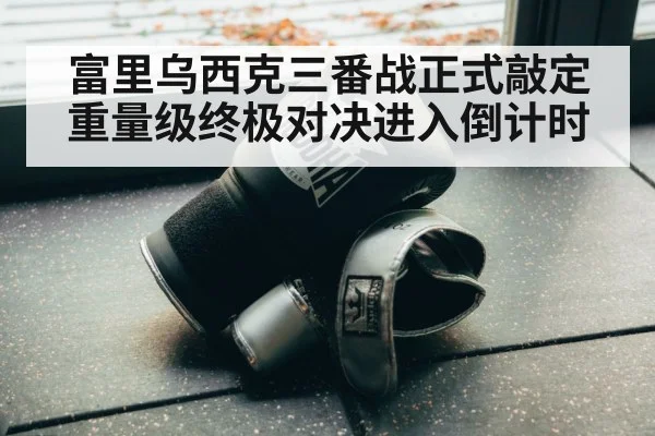 富里乌西克三番战正式敲定重量级终极对决进入倒计时 | 6686.com